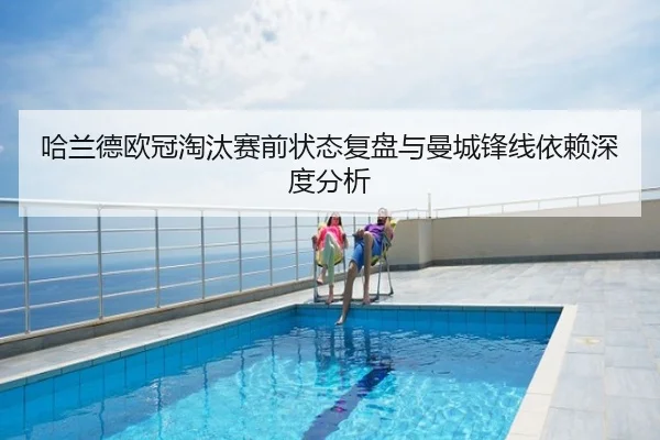 哈兰德欧冠淘汰赛前状态复盘与曼城锋线依赖深度分析