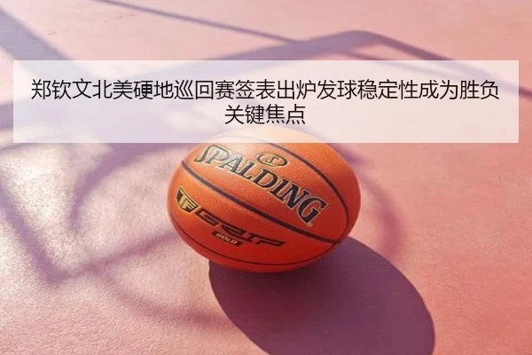 郑钦文北美硬地巡回赛签表出炉发球稳定性成为胜负关键焦点