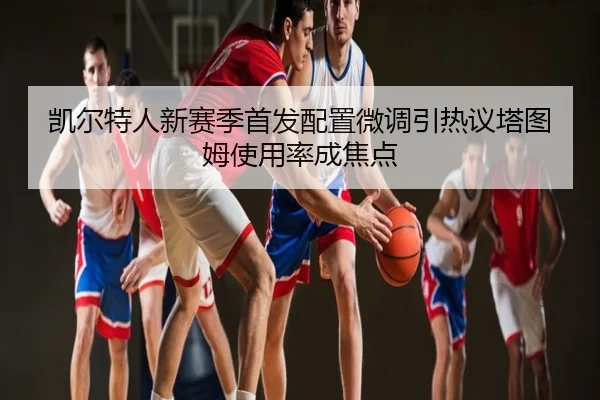 凯尔特人新赛季首发配置微调引热议塔图姆使用率成焦点