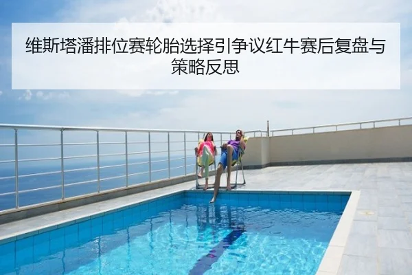 维斯塔潘排位赛轮胎选择引争议红牛赛后复盘与策略反思