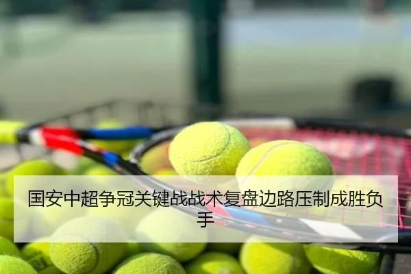 国安中超争冠关键战战术复盘边路压制成胜负手