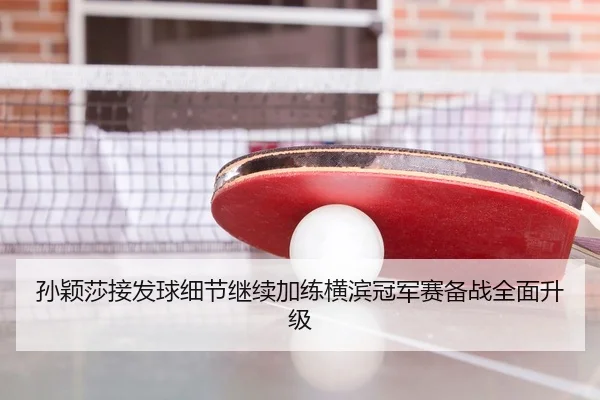孙颖莎接发球细节继续加练横滨冠军赛备战全面升级