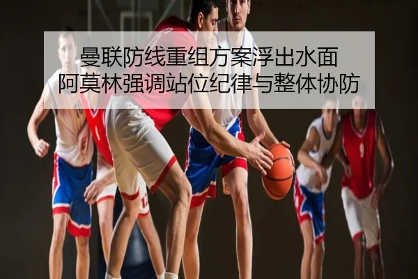 曼联防线重组方案浮出水面 阿莫林强调站位纪律与整体协防