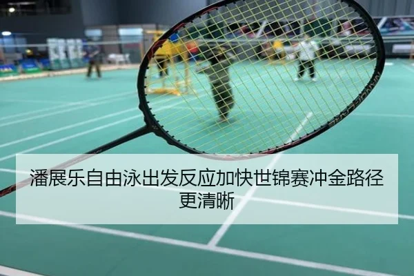 潘展乐自由泳出发反应加快世锦赛冲金路径更清晰