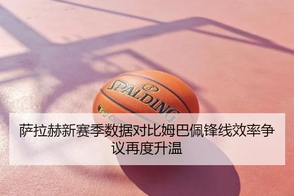 萨拉赫新赛季数据对比姆巴佩锋线效率争议再度升温