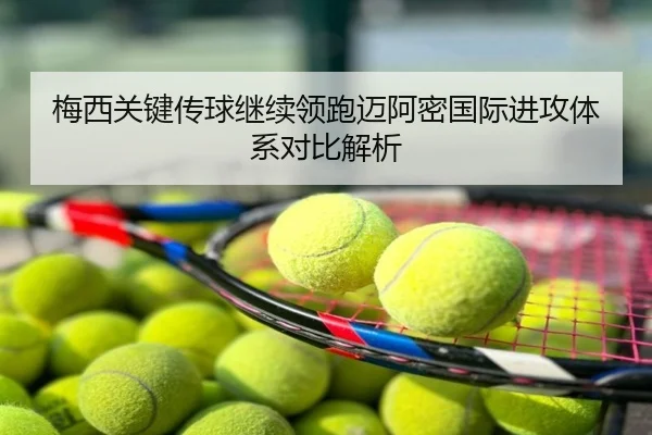 梅西关键传球继续领跑迈阿密国际进攻体系对比解析