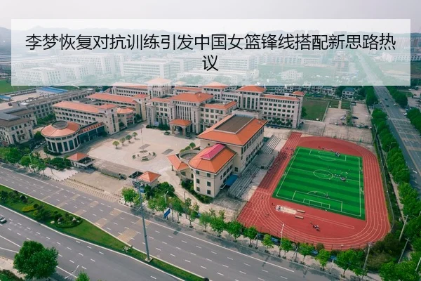 李梦恢复对抗训练引发中国女篮锋线搭配新思路热议