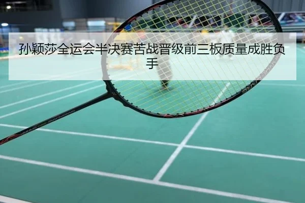 孙颖莎全运会半决赛苦战晋级前三板质量成胜负手