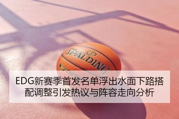 EDG新赛季首发名单浮出水面下路搭配调整引发热议与阵容走向分析